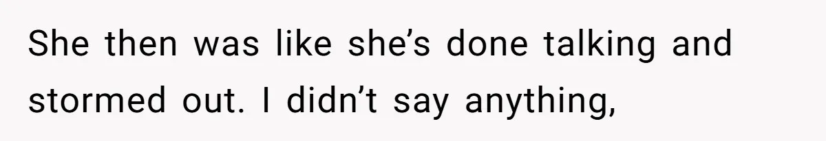 She then was like she’s done talking and stormed out. I didn’t say anything,