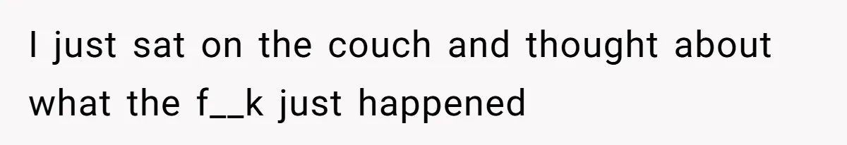 I just sat on the couch and thought about what the f__k just happened