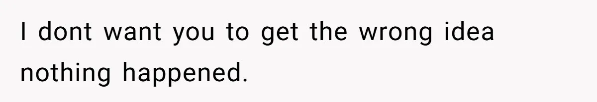 I dont want you to get the wrong idea nothing happened.