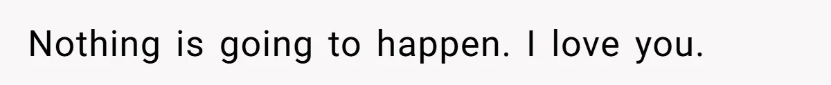 Nothing is going to happen. I love you.