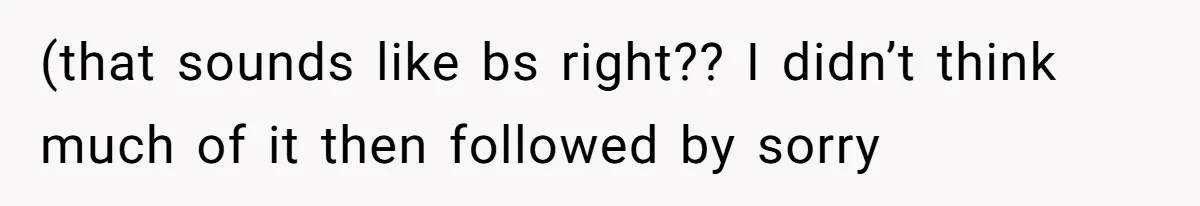 (that sounds like bs right?? I didn’t think much of it then followed by sorry