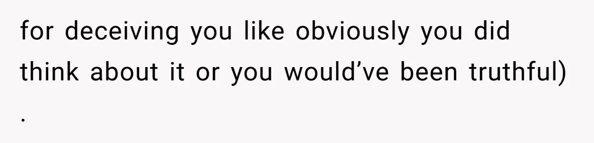 for deceiving you like obviously you did think about it or you would’ve been truthful) .