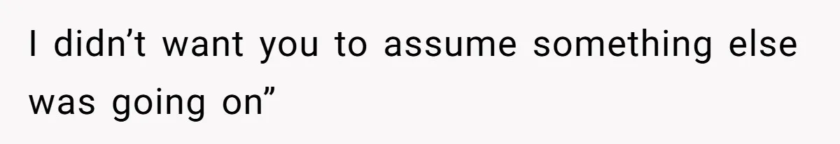I didn’t want you to assume something else was going on”