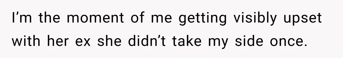 I’m the moment of me getting visibly upset with her ex she didn’t take my side once.