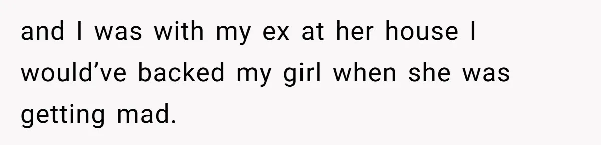and I was with my ex at her house I would’ve backed my girl when she was getting mad.