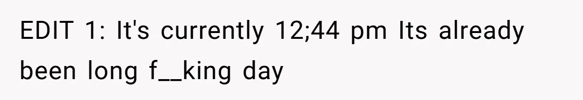 EDIT 1: It's currently 12;44 pm Its already been long f__king day