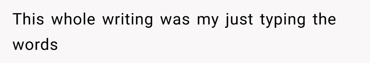 This whole writing was my just typing the words