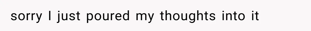 sorry I just poured my thoughts into it