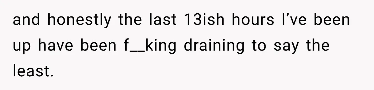 and honestly the last 13ish hours I’ve been up have been f__king draining to say the least.