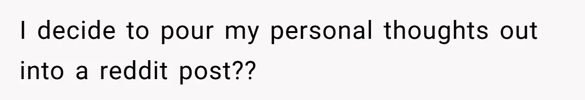 I decide to pour my personal thoughts out into a reddit post??