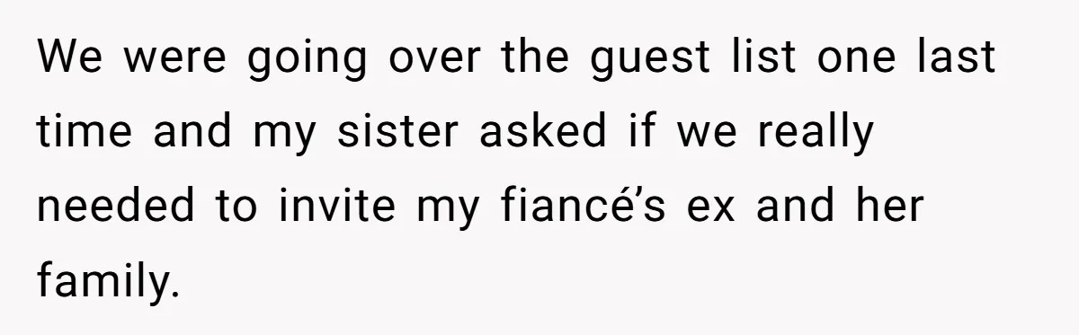 We were going over the guest list one last time and my sister asked if we really needed to invite my fiancé’s ex and her family.