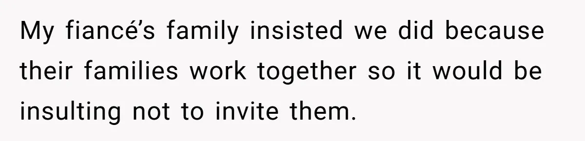 My fiancé’s family insisted we did because their families work together so it would be insulting not to invite them.