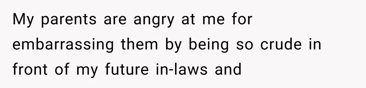 My parents are angry at me for embarrassing them by being so crude in front of my future in-laws and