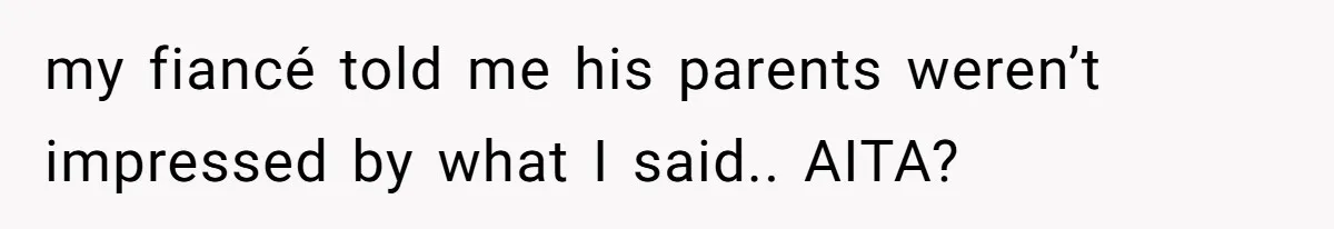 my fiancé told me his parents weren’t impressed by what I said.. AITA?
