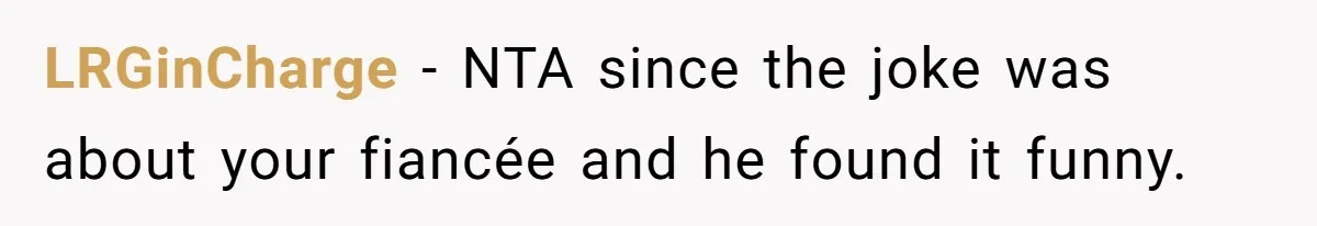 LRGinCharge − NTA since the joke was about your fiancée and he found it funny.
