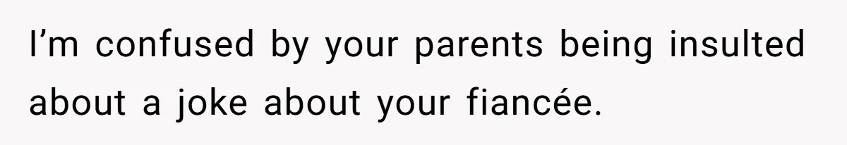I’m confused by your parents being insulted about a joke about your fiancée.