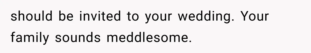 should be invited to your wedding. Your family sounds meddlesome.