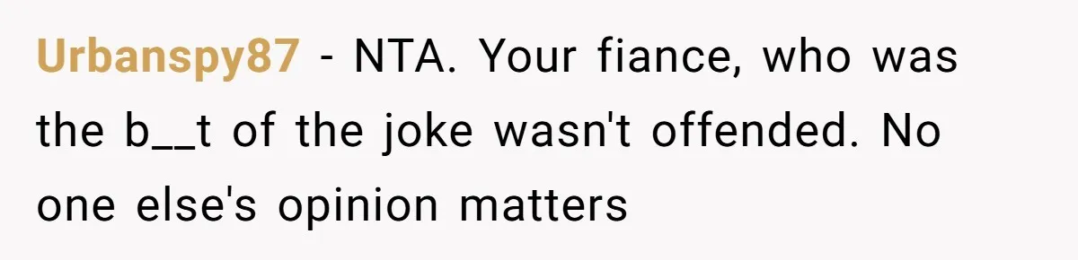 Urbanspy87 − NTA. Your fiance, who was the b__t of the joke wasn't offended. No one else's opinion matters