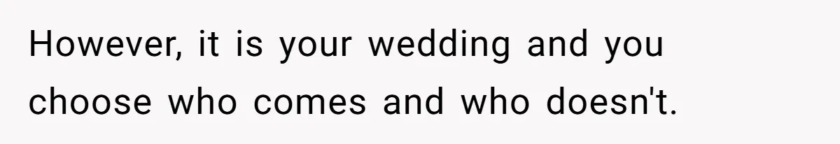 However, it is your wedding and you choose who comes and who doesn't.