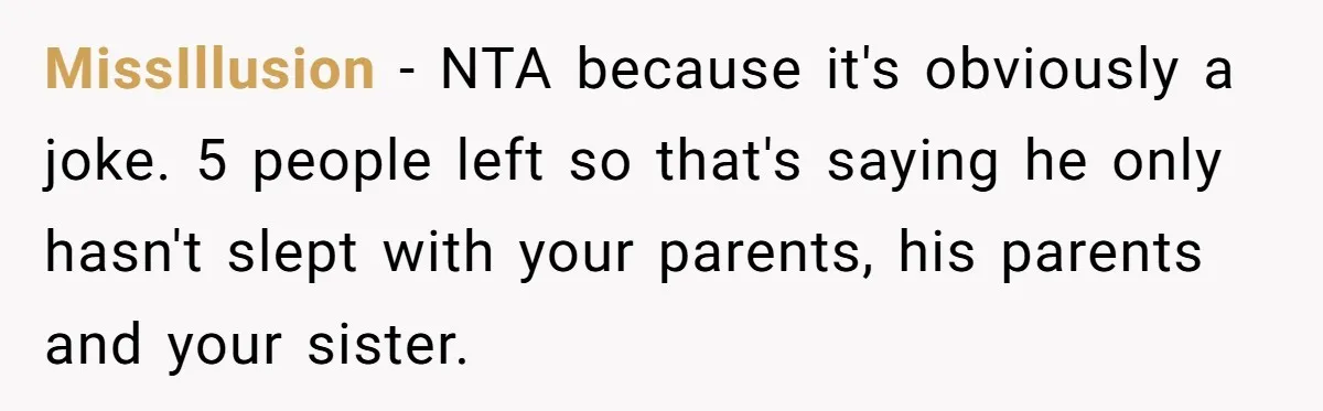 MissIllusion − NTA because it's obviously a joke. 5 people left so that's saying he only hasn't slept with your parents, his parents and your sister.