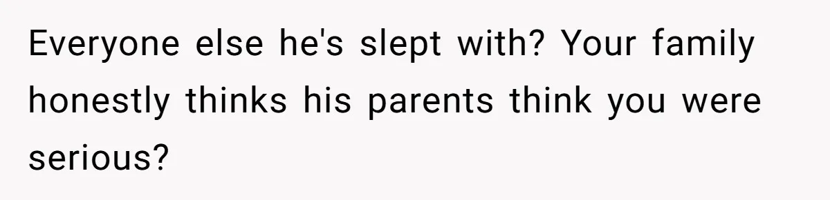 Everyone else he's slept with? Your family honestly thinks his parents think you were serious?