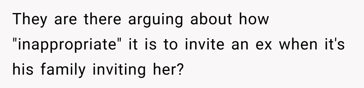 They are there arguing about how "inappropriate" it is to invite an ex when it's his family inviting her?