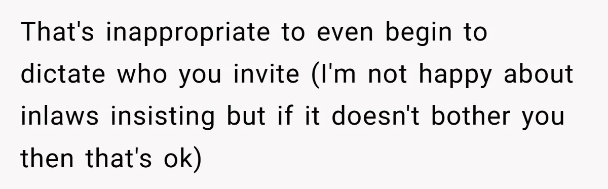 That's inappropriate to even begin to dictate who you invite (I'm not happy about inlaws insisting but if it doesn't bother you then that's ok)