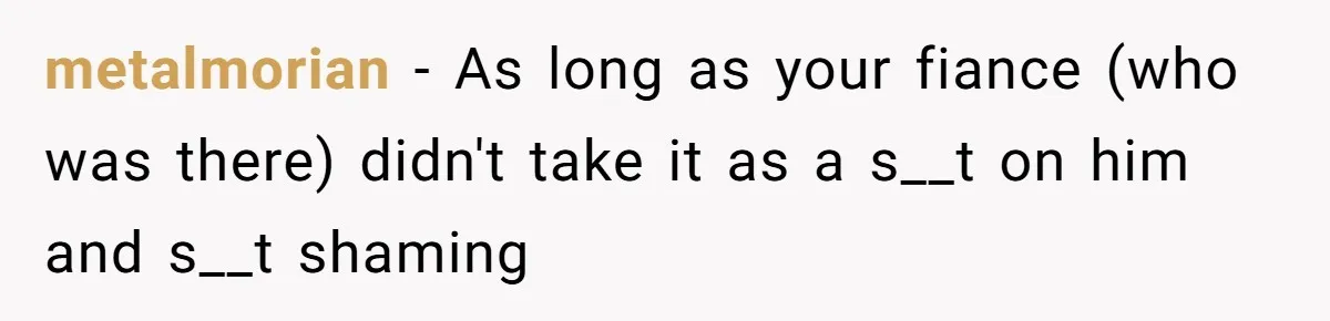 metalmorian − As long as your fiance (who was there) didn't take it as a s__t on him and s__t shaming