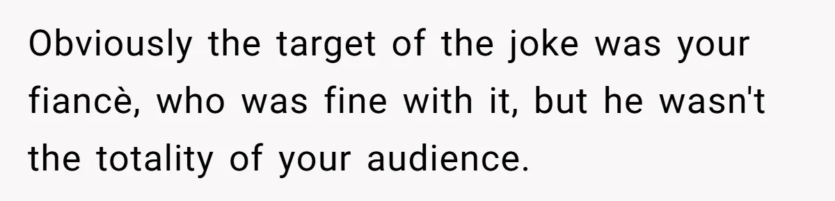 Obviously the target of the joke was your fiancè, who was fine with it, but he wasn't the totality of your audience.