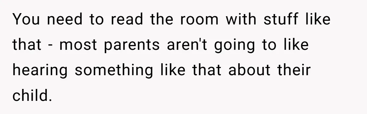 You need to read the room with stuff like that - most parents aren't going to like hearing something like that about their child.