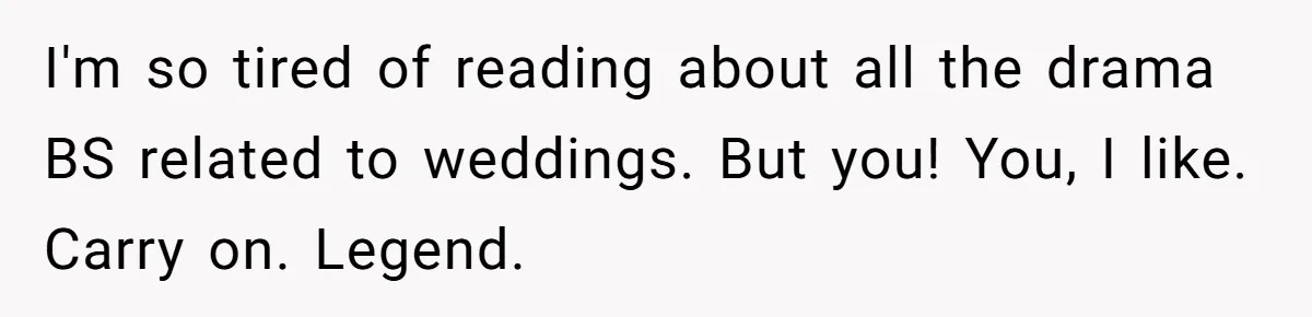 I'm so tired of reading about all the drama BS related to weddings. But you! You, I like. Carry on. Legend.
