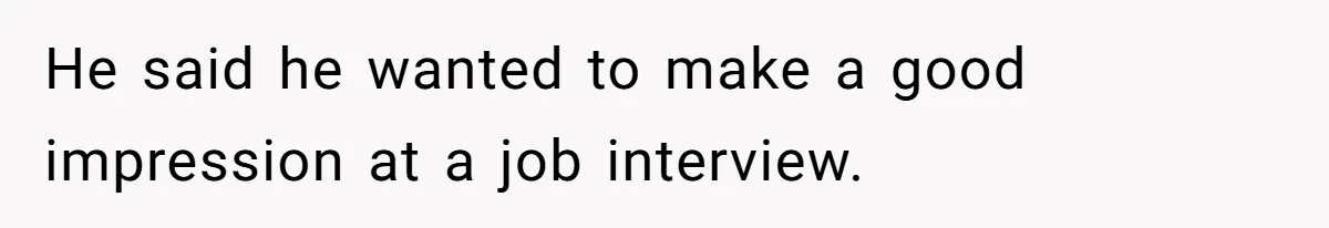 He said he wanted to make a good impression at a job interview.