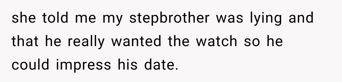 she told me my stepbrother was lying and that he really wanted the watch so he could impress his date.
