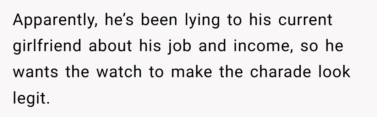 Apparently, he’s been lying to his current girlfriend about his job and income, so he wants the watch to make the charade look legit.