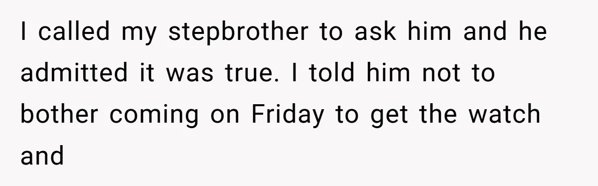 I called my stepbrother to ask him and he admitted it was true. I told him not to bother coming on Friday to get the watch and