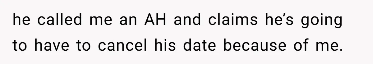 he called me an AH and claims he’s going to have to cancel his date because of me.