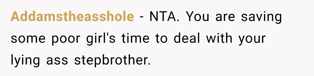 Addamstheasshole − NTA. You are saving some poor girl's time to deal with your lying ass stepbrother.