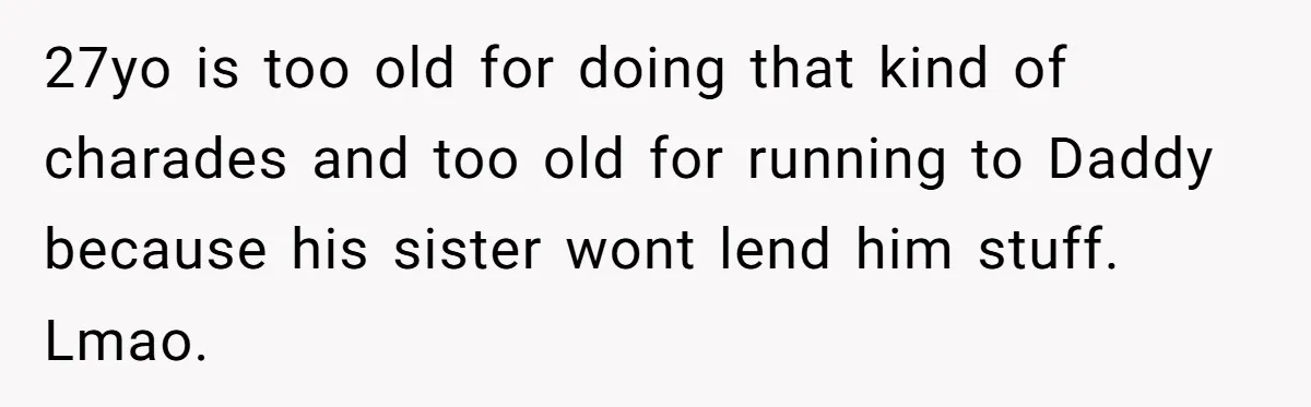 27yo is too old for doing that kind of charades and too old for running to Daddy because his sister wont lend him stuff. Lmao.