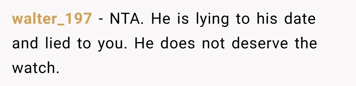 walter_197 − NTA. He is lying to his date and lied to you. He does not deserve the watch.