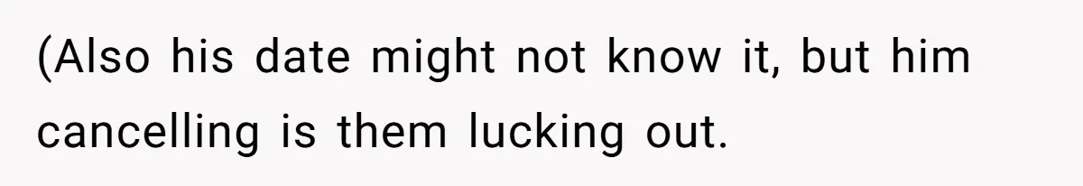 (Also his date might not know it, but him cancelling is them lucking out.