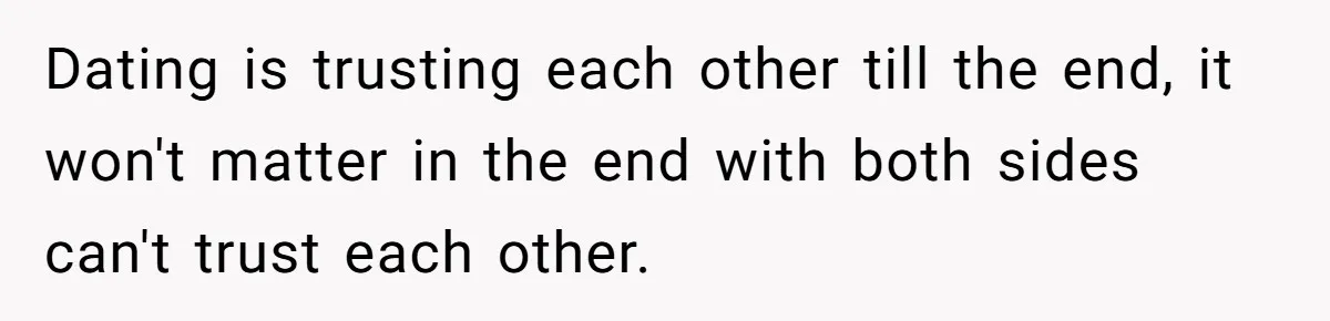 Dating is trusting each other till the end, it won't matter in the end with both sides can't trust each other. ​ ​