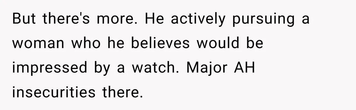 But there's more. He actively pursuing a woman who he believes would be impressed by a watch. Major AH insecurities there.