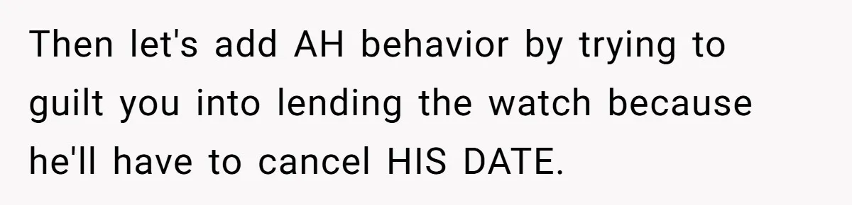 Then let's add AH behavior by trying to guilt you into lending the watch because he'll have to cancel HIS DATE.