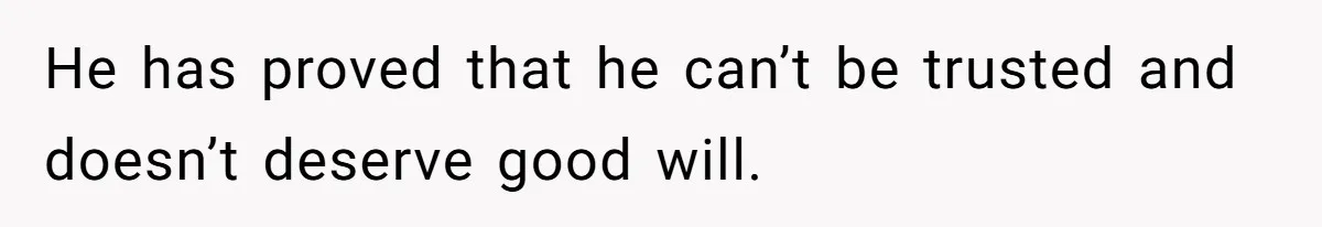 He has proved that he can’t be trusted and doesn’t deserve good will.