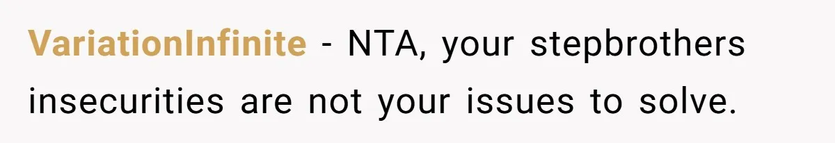 VariationInfinite − NTA, your stepbrothers insecurities are not your issues to solve.