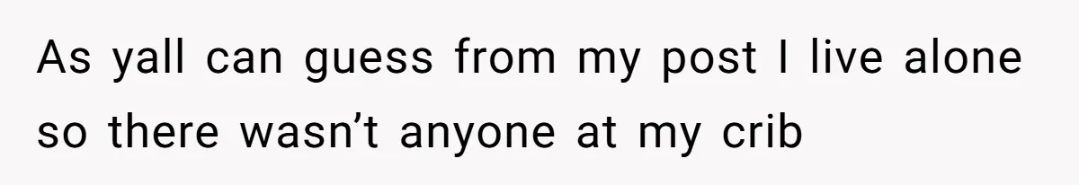 As yall can guess from my post I live alone so there wasn’t anyone at my crib