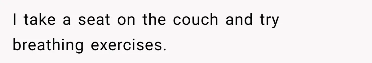 I take a seat on the couch and try breathing exercises.