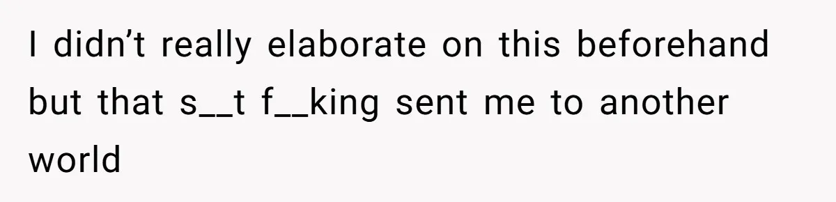I didn’t really elaborate on this beforehand but that s__t f__king sent me to another world
