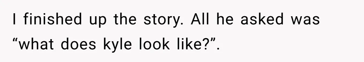 I finished up the story. All he asked was “what does kyle look like?”.