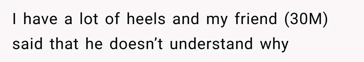I have a lot of heels and my friend (30M) said that he doesn’t understand why